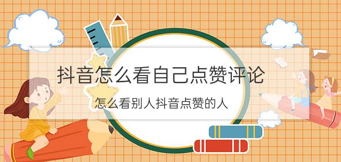 抖音怎么看自己点赞评论 怎么看别人抖音点赞的人？